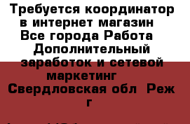 Требуется координатор в интернет-магазин - Все города Работа » Дополнительный заработок и сетевой маркетинг   . Свердловская обл.,Реж г.